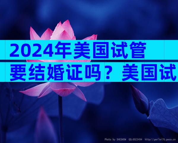 2024年美国试管要结婚证吗？美国试管孩子能上户口吗？