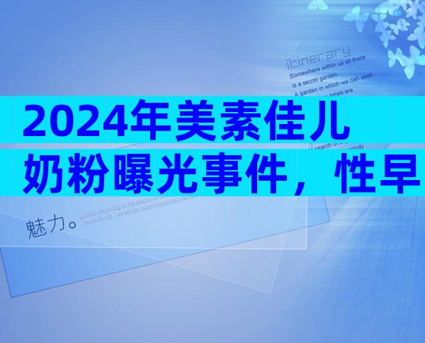 2024年美素佳儿奶粉曝光事件，性早熟多为假冒产品惹的祸