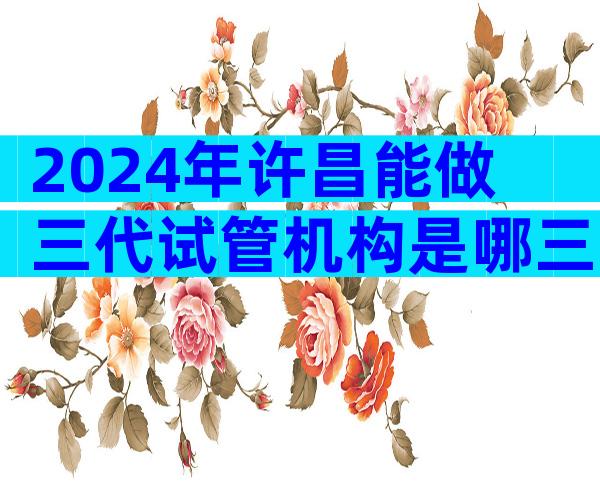 2024年许昌能做三代试管机构是哪三家？内附当前不孕不育现状