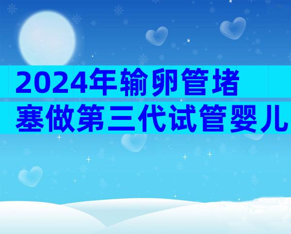 2024年输卵管堵塞做第三代试管婴儿费用解析