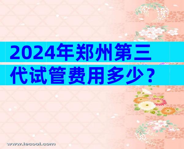 2024年郑州第三代试管费用多少？