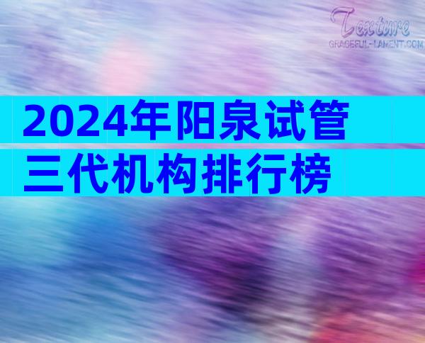 2024年阳泉试管三代机构排行榜