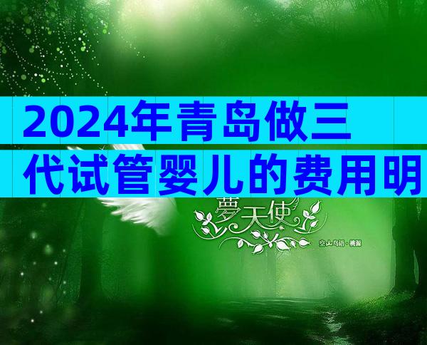 2024年青岛做三代试管婴儿的费用明细