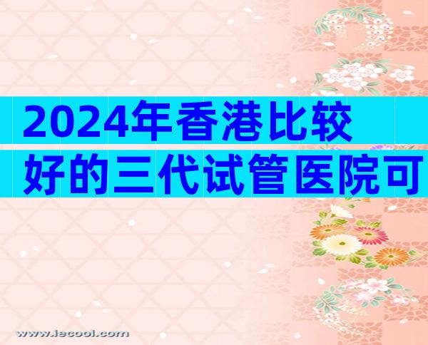 2024年香港比较好的三代试管医院可以成功吗