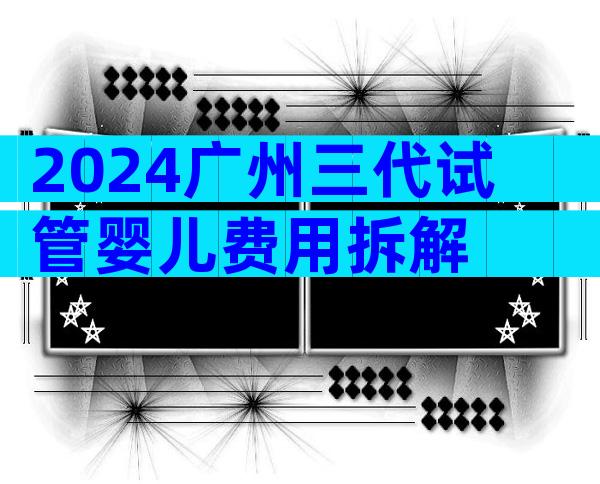 2024广州三代试管婴儿费用拆解