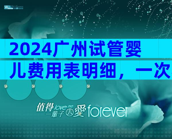 2024广州试管婴儿费用表明细，一次看懂不花冤枉钱