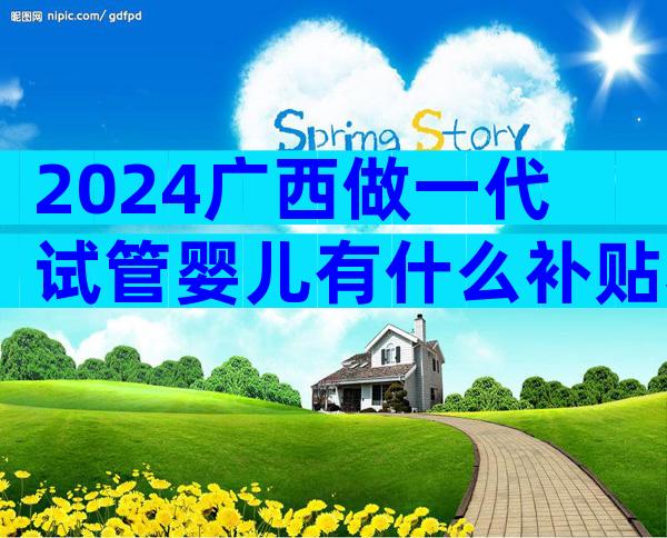 2024广西做一代试管婴儿有什么补贴和优惠？