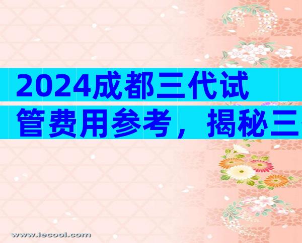 2024成都三代试管费用参考，揭秘三代试管整个流程价格