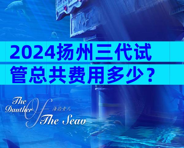 2024扬州三代试管总共费用多少？