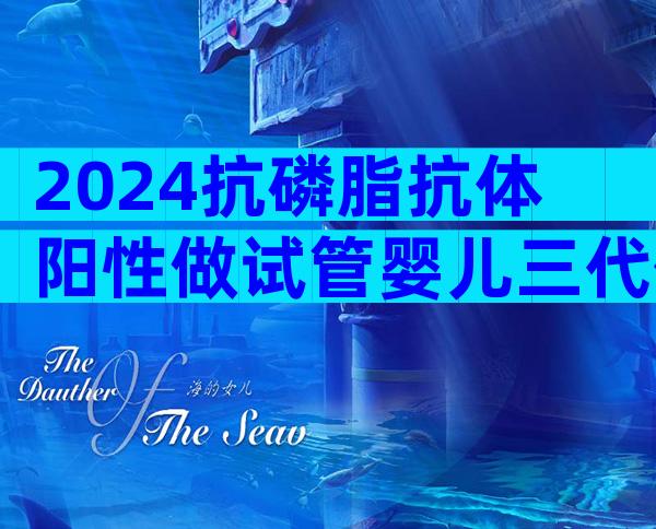 2024抗磷脂抗体阳性做试管婴儿三代价格指南