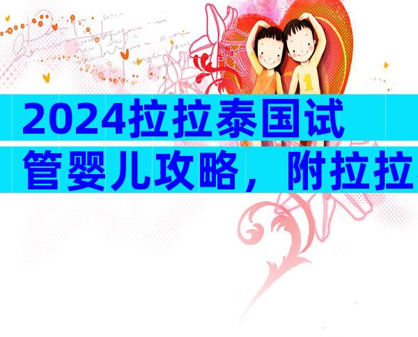 2024拉拉泰国试管婴儿攻略，附拉拉泰国试管婴儿流程