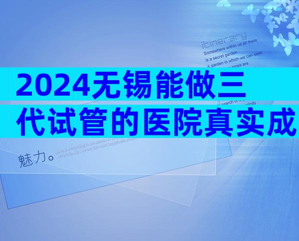 2024无锡能做三代试管的医院真实成功率