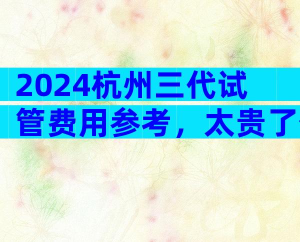 2024杭州三代试管费用参考，太贵了值得吗？