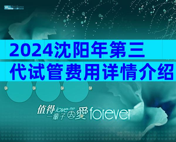 2024沈阳年第三代试管费用详情介绍