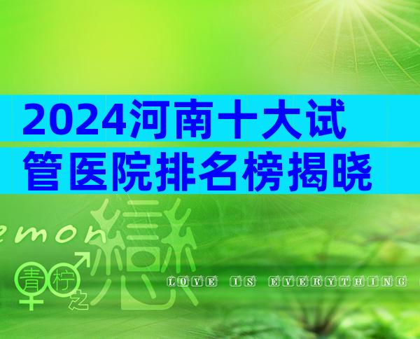 2024河南十大试管医院排名榜揭晓