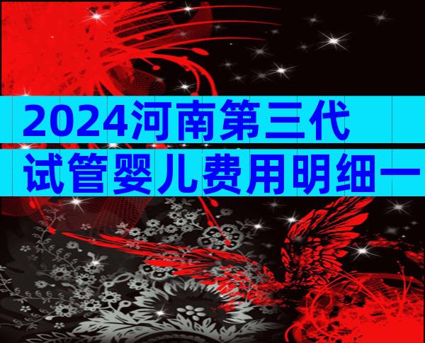 2024河南第三代试管婴儿费用明细一览，附三代试管推荐！