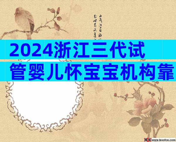 2024浙江三代试管婴儿怀宝宝机构靠谱吗