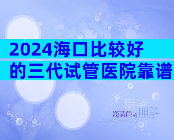 2024海口比较好的三代试管医院靠谱吗