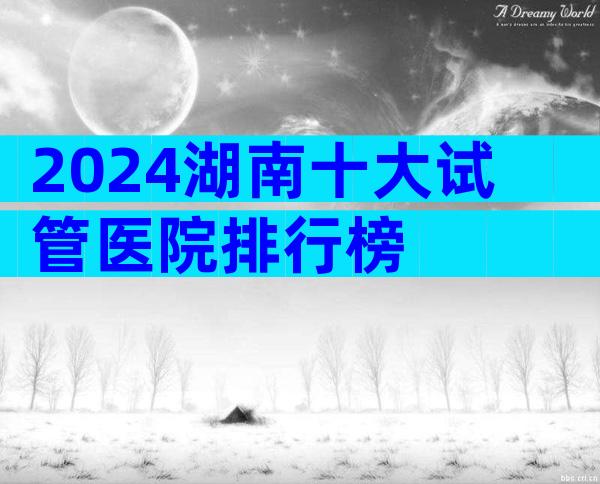 2024湖南十大试管医院排行榜