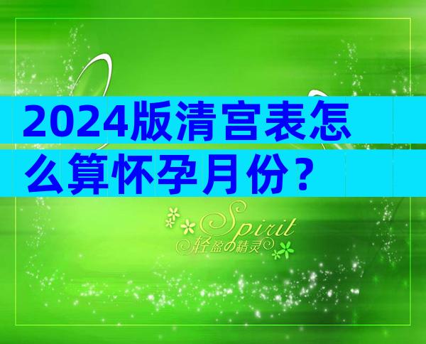 2024版清宫表怎么算怀孕月份？