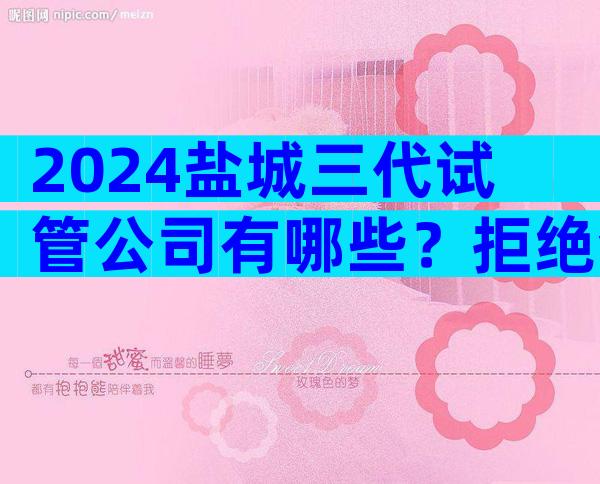 2024盐城三代试管公司有哪些？拒绝套路