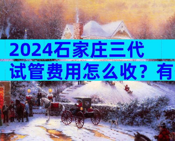 2024石家庄三代试管费用怎么收？有什么标准？