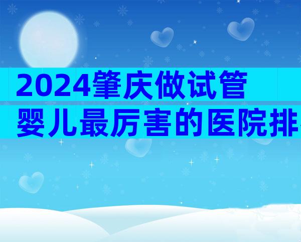 2024肇庆做试管婴儿最厉害的医院排名在这