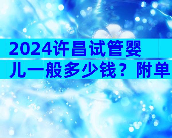 2024许昌试管婴儿一般多少钱？附单次费用构成