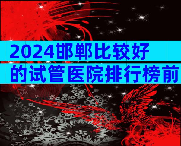 2024邯郸比较好的试管医院排行榜前十