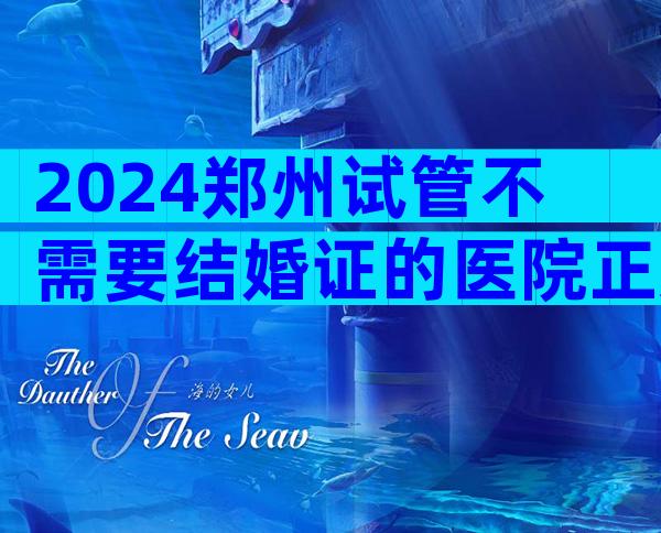 2024郑州试管不需要结婚证的医院正规吗