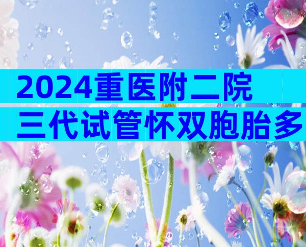 2024重医附二院三代试管怀双胞胎多少钱？