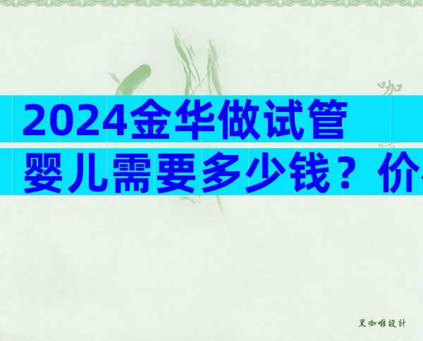 2024金华做试管婴儿需要多少钱？价格表参考！