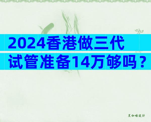 2024香港做三代试管准备14万够吗？附花费明细