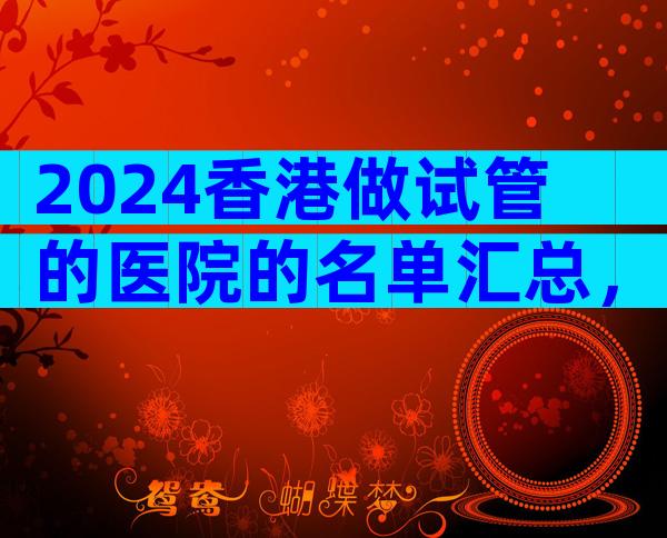 2024香港做试管的医院的名单汇总，重点推荐这三家