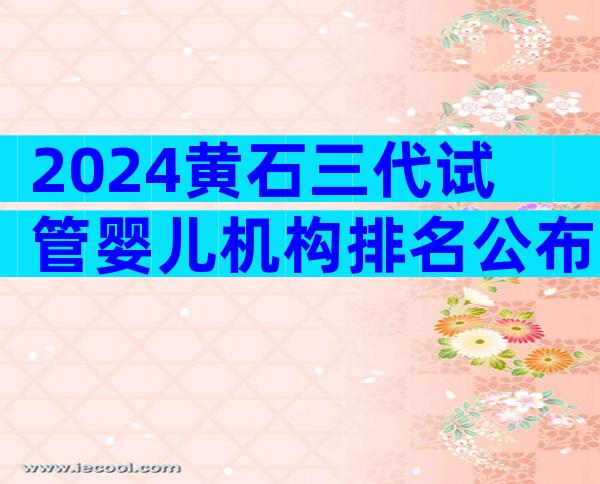 2024黄石三代试管婴儿机构排名公布