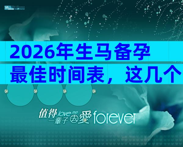 2026年生马备孕最佳时间表，这几个生辰最旺父母