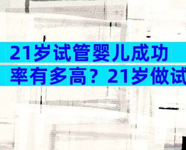 21岁试管婴儿成功率有多高？21岁做试管婴儿成功率