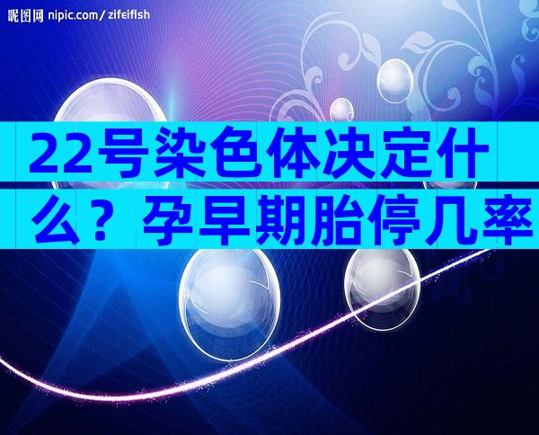 22号染色体决定什么？孕早期胎停几率高的罪魁祸首