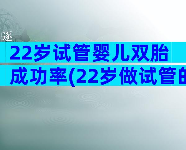 22岁试管婴儿双胎成功率(22岁做试管的成功率)