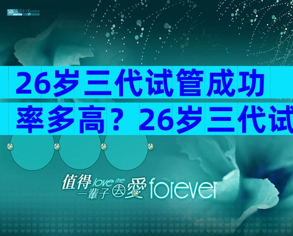 26岁三代试管成功率多高？26岁三代试管成功率多高正常？