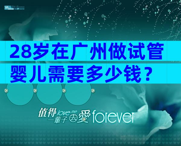 28岁在广州做试管婴儿需要多少钱？