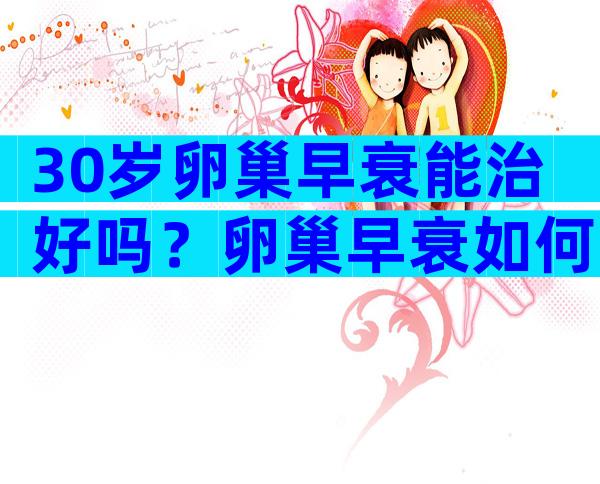 30岁卵巢早衰能治好吗？卵巢早衰如何治疗？