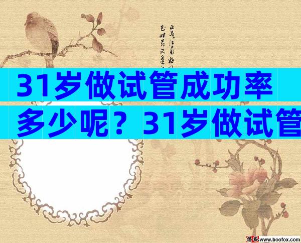 31岁做试管成功率多少呢？31岁做试管成功率多少呢？