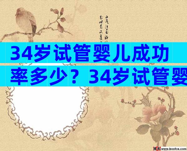 34岁试管婴儿成功率多少？34岁试管婴儿成功率有多少？