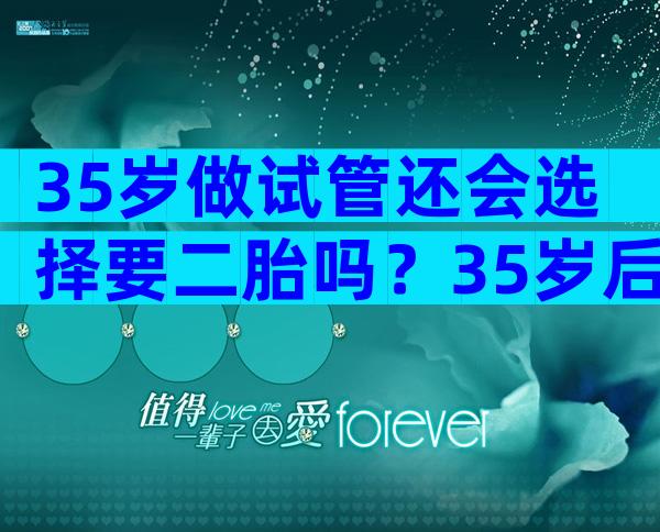 35岁做试管还会选择要二胎吗？35岁后试管的成功率