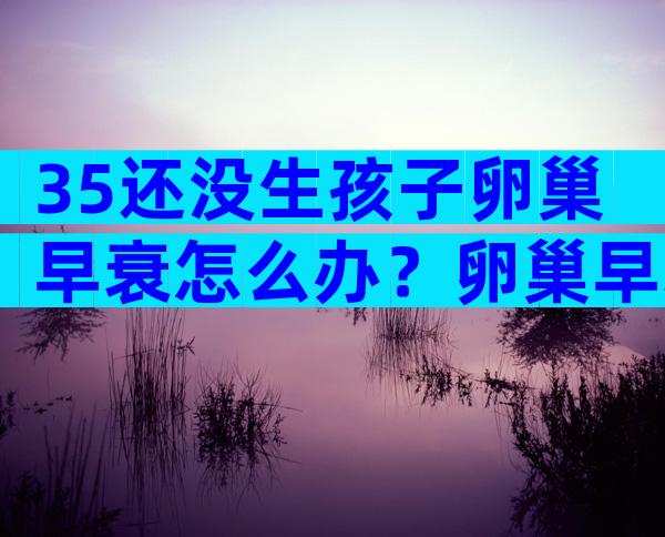 35还没生孩子卵巢早衰怎么办？卵巢早衰如何治疗？