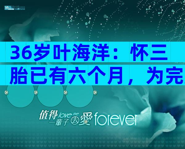 36岁叶海洋：怀三胎已有六个月，为完成母亲心愿生三娃相当独立