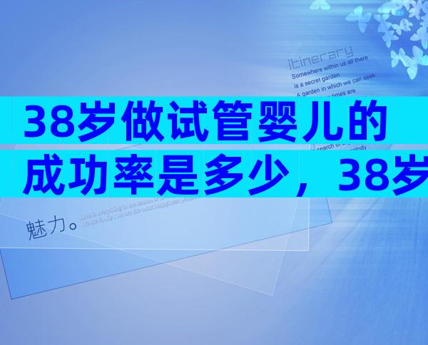 38岁做试管婴儿的成功率是多少，38岁做试管生二胎能行吗