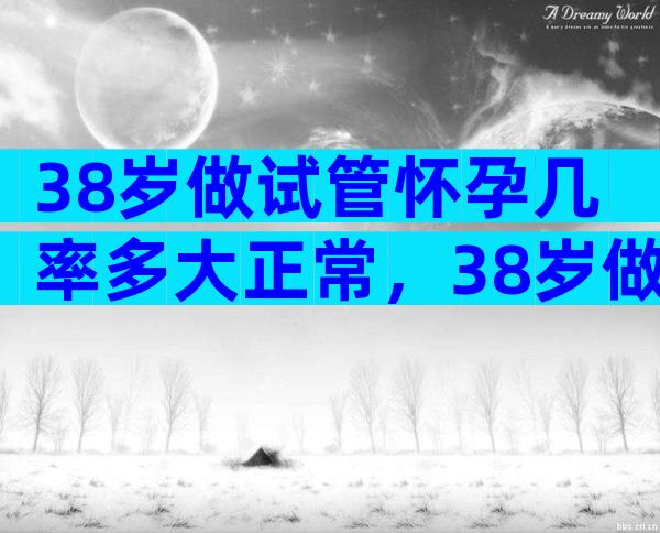 38岁做试管怀孕几率多大正常，38岁做试管怀孕几率多大