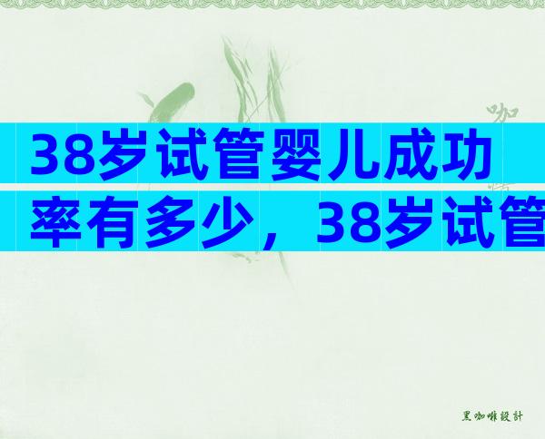 38岁试管婴儿成功率有多少，38岁试管能取多少卵呢